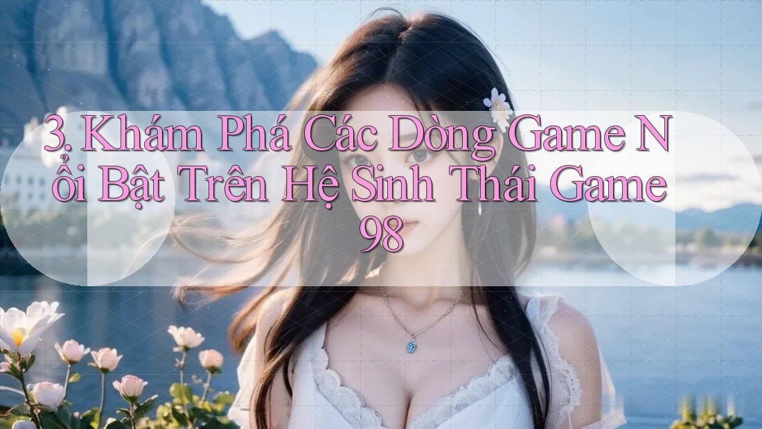 3. Khám Phá Các Dòng Game Nổi Bật Trên Hệ Sinh Thái Game98