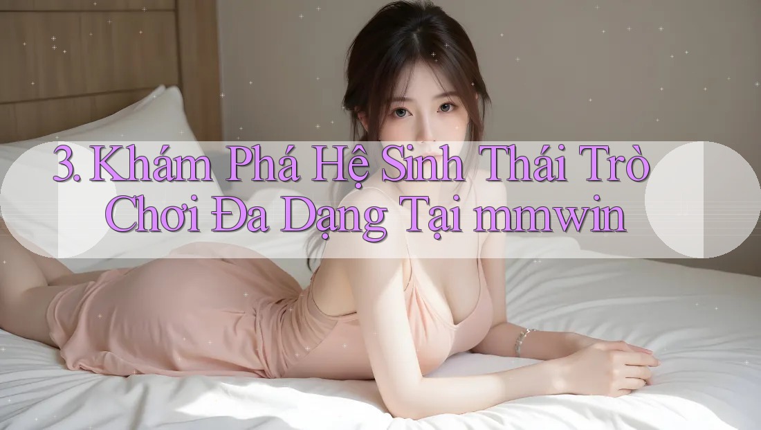 3. Khám Phá Hệ Sinh Thái Trò Chơi Đa Dạng Tại mmwin