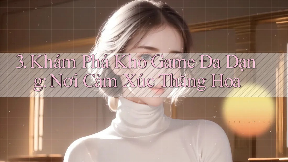 3. Khám Phá Kho Game Đa Dạng: Nơi Cảm Xúc Thăng Hoa 3. Khám Phá Kho Game Đa Dạng: Nơi Cảm Xúc Thăng Hoa