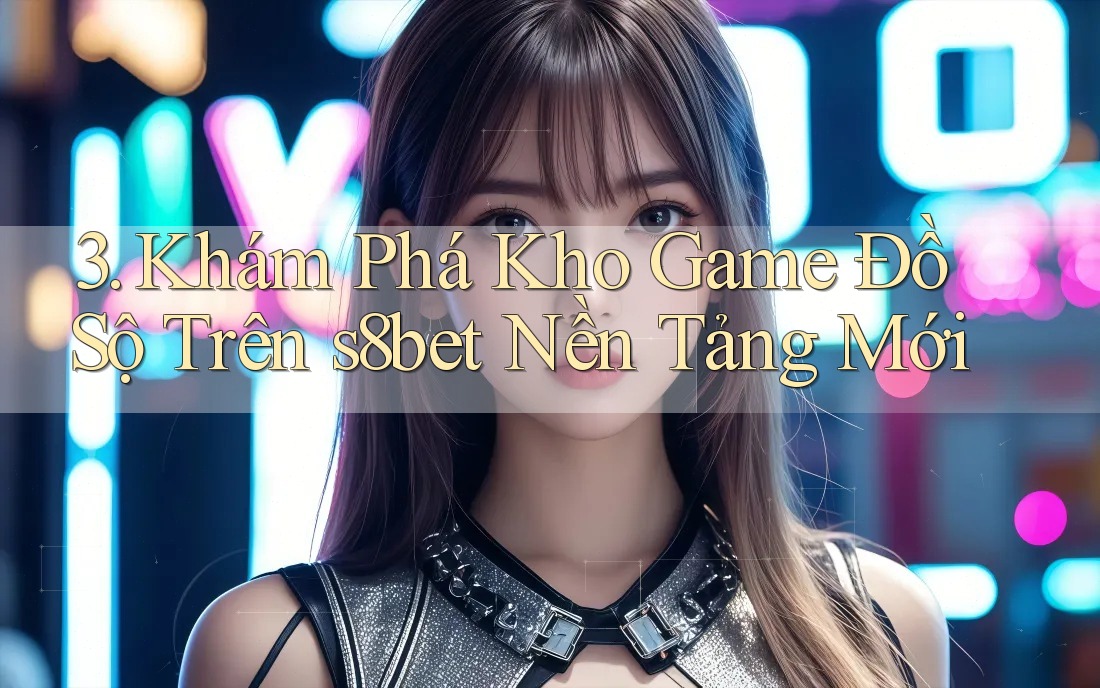 3. Khám Phá Kho Game Đồ Sộ Trên s8bet Nền Tảng Mới 3. Khám Phá Kho Game Đồ Sộ Trên s8bet Nền Tảng Mới