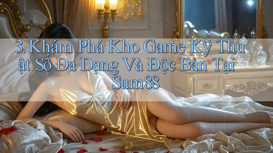 3. Khám Phá Kho Game Kỹ Thuật Số Đa Dạng Và Độc Bản Tại Sum88 3. Khám Phá Kho Game Kỹ Thuật Số Đa Dạng Và Độc Bản Tại Sum88