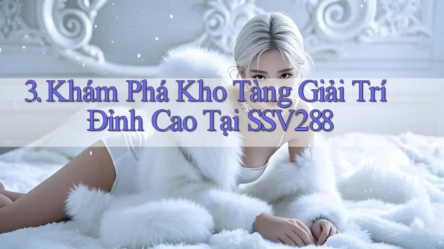 3. Khám Phá Kho Tàng Giải Trí Đỉnh Cao Tại SSV288 3. Khám Phá Kho Tàng Giải Trí Đỉnh Cao Tại SSV288