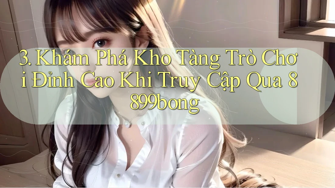 3. Khám Phá Kho Tàng Trò Chơi Đỉnh Cao Khi Truy Cập Qua 8899bong 3. Khám Phá Kho Tàng Trò Chơi Đỉnh Cao Khi Truy Cập Qua 8899bong
