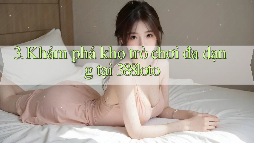 3. Khám phá kho trò chơi đa dạng tại 388loto 3. Khám phá kho trò chơi đa dạng tại 388loto