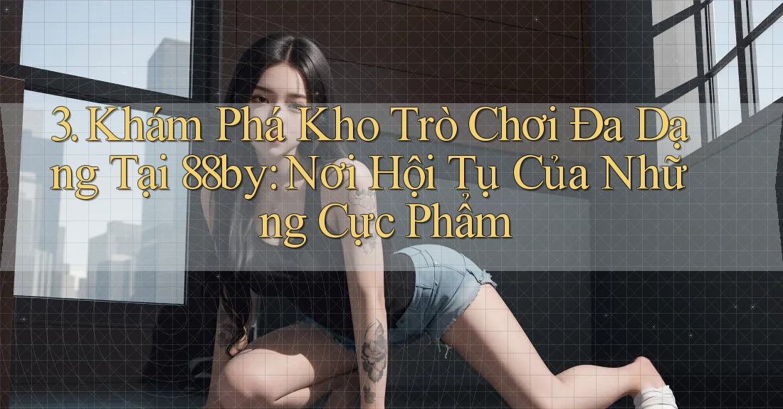 3. Khám Phá Kho Trò Chơi Đa Dạng Tại 88by: Nơi Hội Tụ Của Những Cực Phẩm