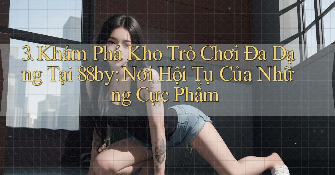 3. Khám Phá Kho Trò Chơi Đa Dạng Tại 88by: Nơi Hội Tụ Của Những Cực Phẩm 3. Khám Phá Kho Trò Chơi Đa Dạng Tại 88by: Nơi Hội Tụ Của Những Cực Phẩm