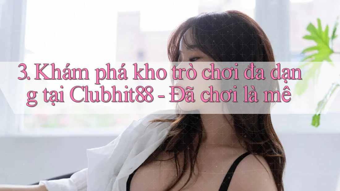 3. Khám phá kho trò chơi đa dạng tại Clubhit88 - Đã chơi là mê