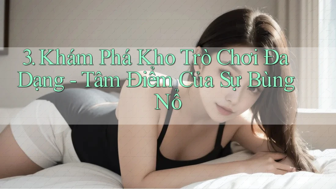 3. Khám Phá Kho Trò Chơi Đa Dạng - Tâm Điểm Của Sự Bùng Nổ 3. Khám Phá Kho Trò Chơi Đa Dạng - Tâm Điểm Của Sự Bùng Nổ