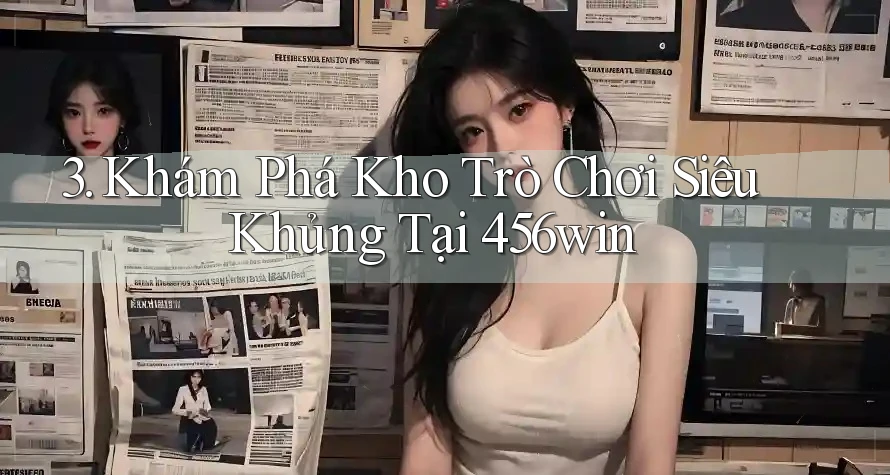 3. Khám Phá Kho Trò Chơi Siêu Khủng Tại 456win