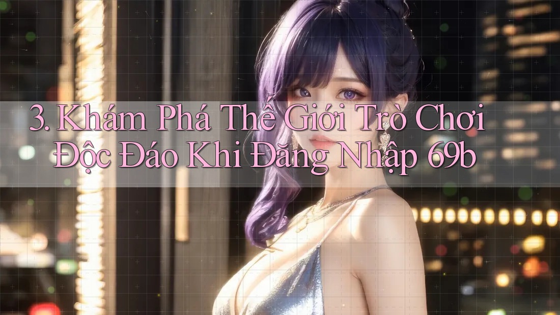 3. Khám Phá Thế Giới Trò Chơi Độc Đáo Khi Đăng Nhập 69b