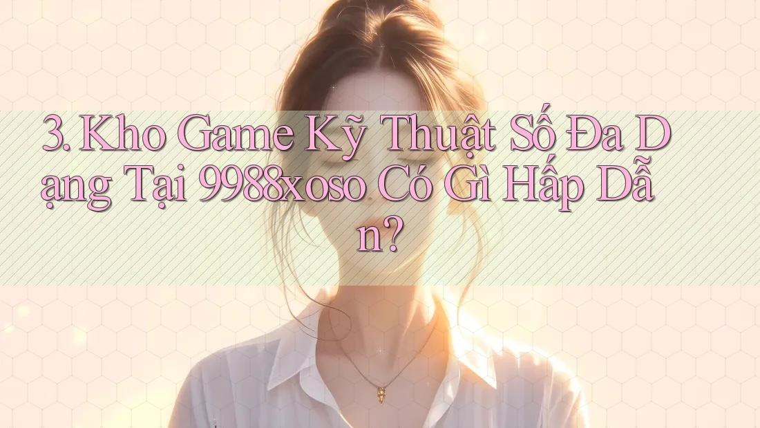 3. Kho Game Kỹ Thuật Số Đa Dạng Tại 9988xoso Có Gì Hấp Dẫn?