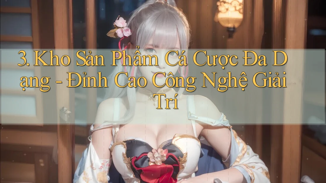 3. Kho Sản Phẩm Cá Cược Đa Dạng - Đỉnh Cao Công Nghệ Giải Trí 3. Kho Sản Phẩm Cá Cược Đa Dạng - Đỉnh Cao Công Nghệ Giải Trí