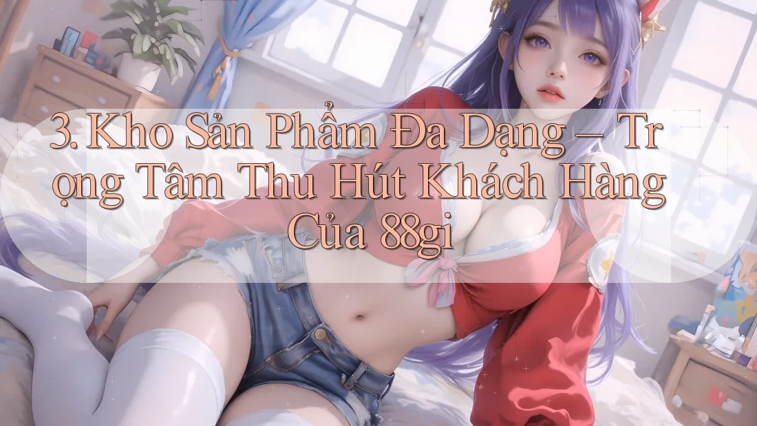 3. Kho Sản Phẩm Đa Dạng – Trọng Tâm Thu Hút Khách Hàng Của 88gi