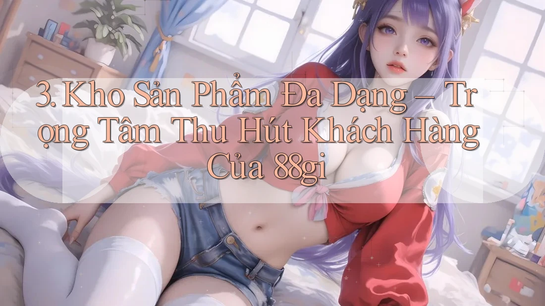 3. Kho Sản Phẩm Đa Dạng – Trọng Tâm Thu Hút Khách Hàng Của 88gi