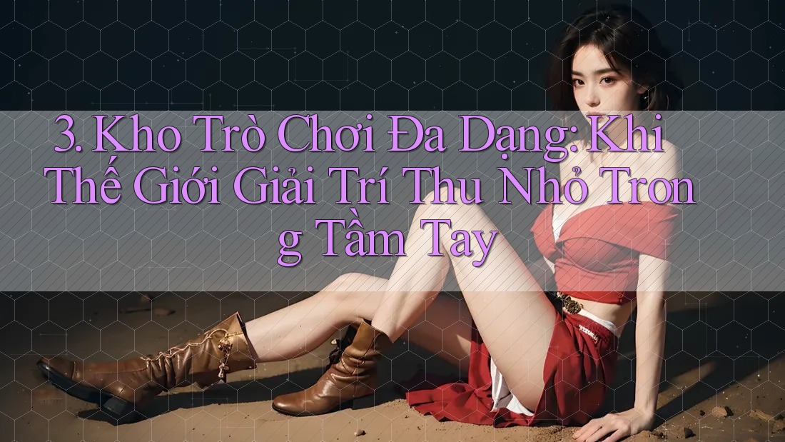3. Kho Trò Chơi Đa Dạng: Khi Thế Giới Giải Trí Thu Nhỏ Trong Tầm Tay