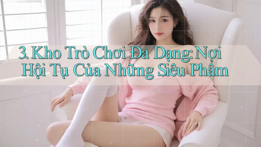 3. Kho Trò Chơi Đa Dạng: Nơi Hội Tụ Của Những Siêu Phẩm