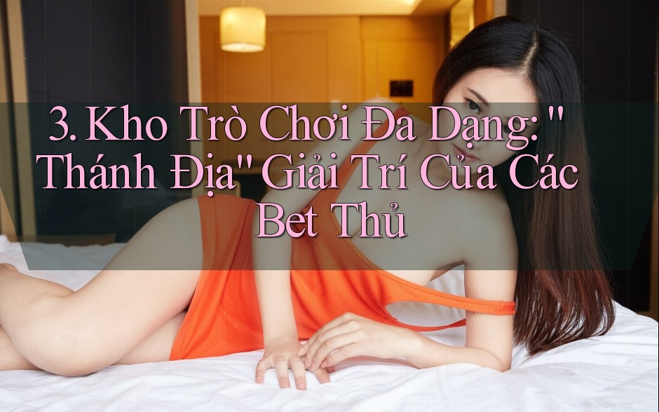 3. Kho Trò Chơi Đa Dạng: “Thánh Địa” Giải Trí Của Các Bet Thủ 3. Kho Trò Chơi Đa Dạng: “Thánh Địa” Giải Trí Của Các Bet Thủ