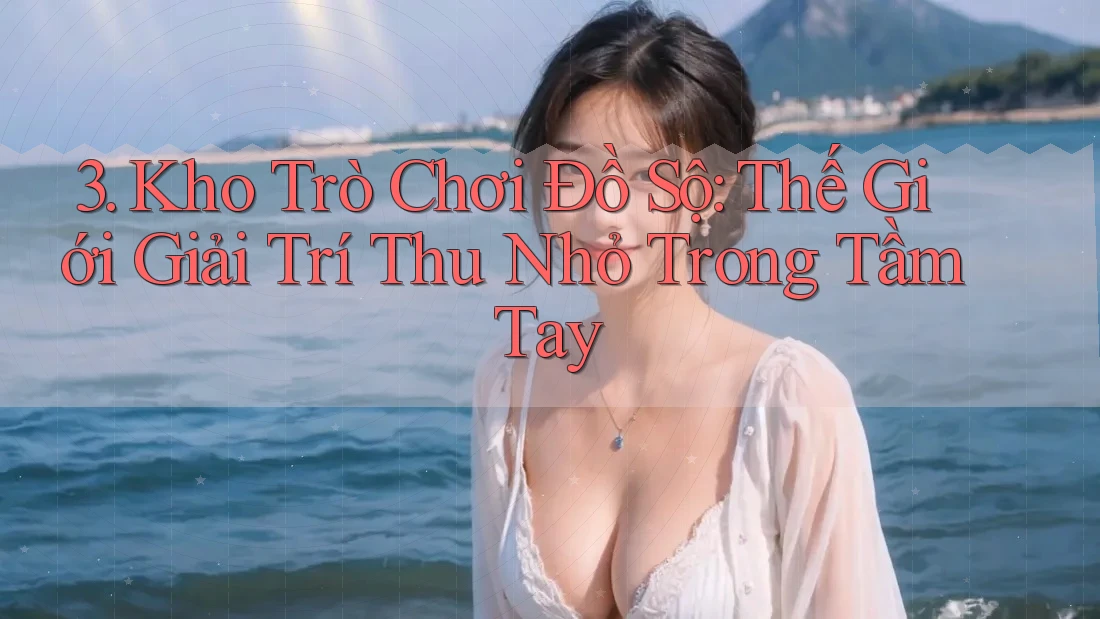 3. Kho Trò Chơi Đồ Sộ: Thế Giới Giải Trí Thu Nhỏ Trong Tầm Tay