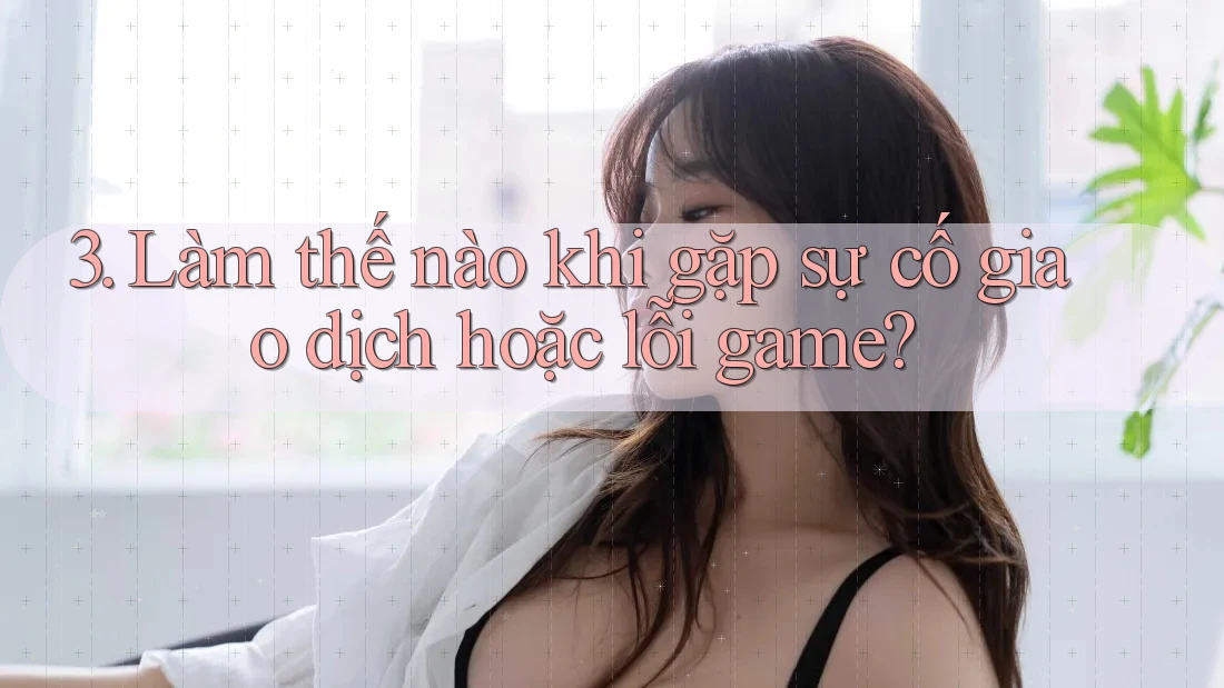 3. Làm thế nào khi gặp sự cố giao dịch hoặc lỗi game? 3. Làm thế nào khi gặp sự cố giao dịch hoặc lỗi game?
