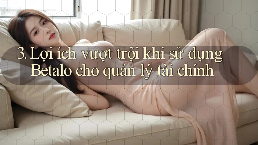 3. Lợi ích vượt trội khi sử dụng Betalo cho quản lý tài chính 3. Lợi ích vượt trội khi sử dụng Betalo cho quản lý tài chính
