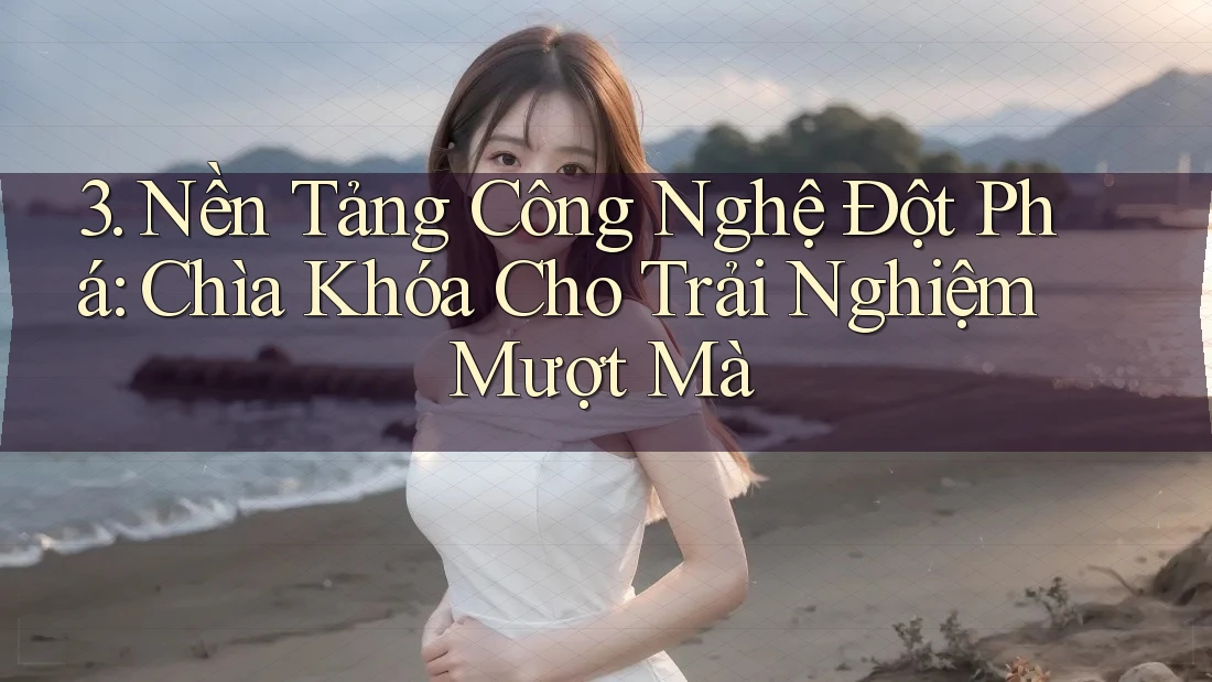 3. Nền Tảng Công Nghệ Đột Phá: Chìa Khóa Cho Trải Nghiệm Mượt Mà