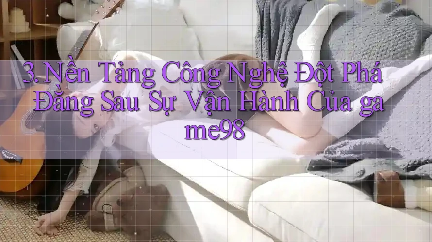 3. Nền Tảng Công Nghệ Đột Phá Đằng Sau Sự Vận Hành Của game98