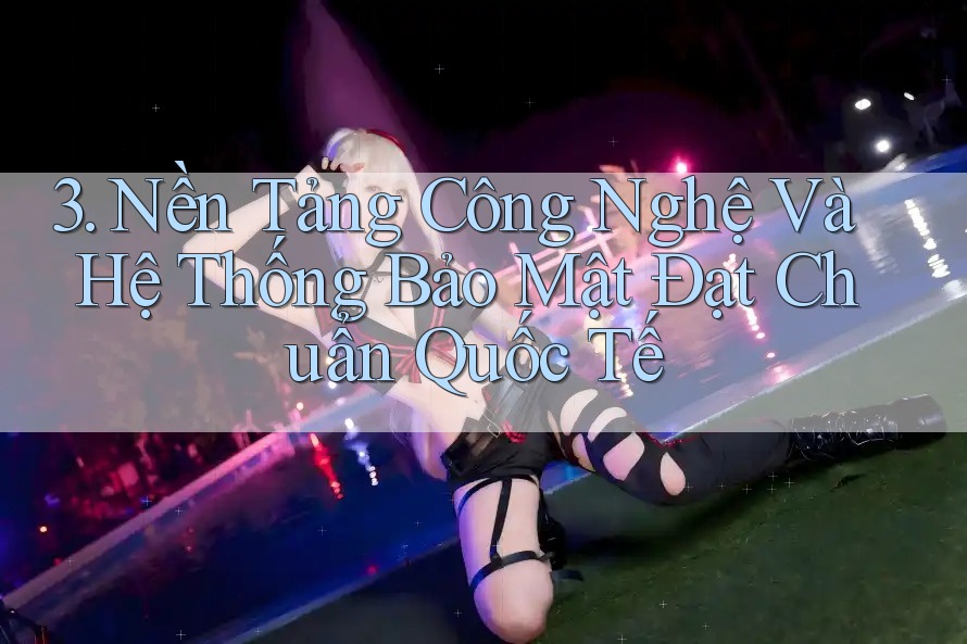 3. Nền Tảng Công Nghệ Và Hệ Thống Bảo Mật Đạt Chuẩn Quốc Tế 3. Nền Tảng Công Nghệ Và Hệ Thống Bảo Mật Đạt Chuẩn Quốc Tế