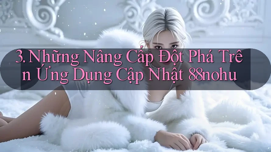 3. Những Nâng Cấp Đột Phá Trên Ứng Dụng Cập Nhật 88nohu