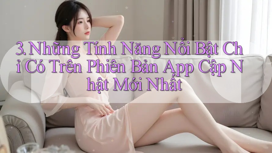 3. Những Tính Năng Nổi Bật Chỉ Có Trên Phiên Bản App Cập Nhật Mới Nhất 3. Những Tính Năng Nổi Bật Chỉ Có Trên Phiên Bản App Cập Nhật Mới Nhất