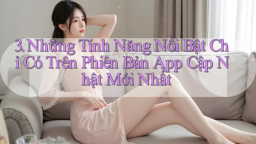 3. Những Tính Năng Nổi Bật Chỉ Có Trên Phiên Bản App Cập Nhật Mới Nhất 3. Những Tính Năng Nổi Bật Chỉ Có Trên Phiên Bản App Cập Nhật Mới Nhất