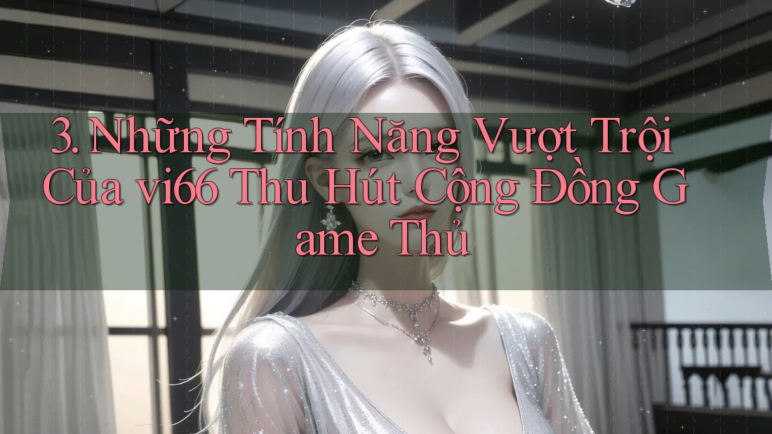 3. Những Tính Năng Vượt Trội Của vi66 Thu Hút Cộng Đồng Game Thủ