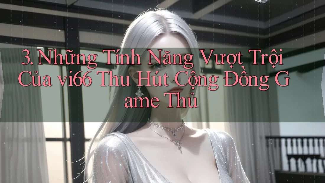 3. Những Tính Năng Vượt Trội Của vi66 Thu Hút Cộng Đồng Game Thủ