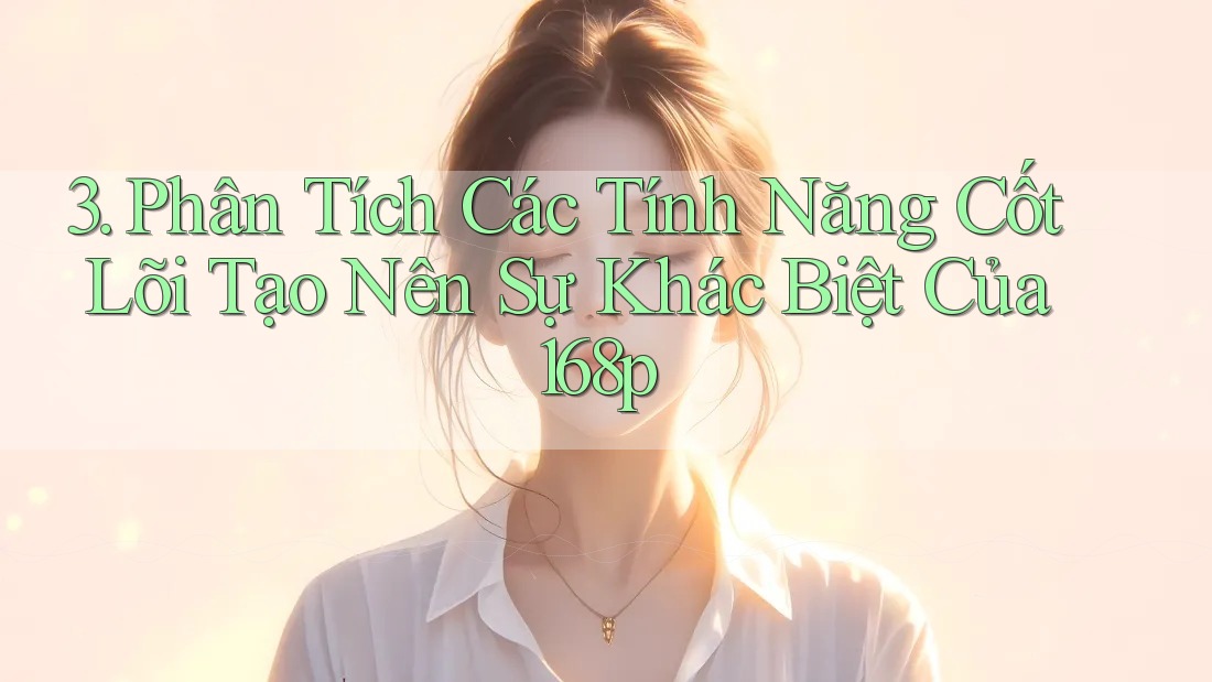 3. Phân Tích Các Tính Năng Cốt Lõi Tạo Nên Sự Khác Biệt Của 168p 3. Phân Tích Các Tính Năng Cốt Lõi Tạo Nên Sự Khác Biệt Của 168p