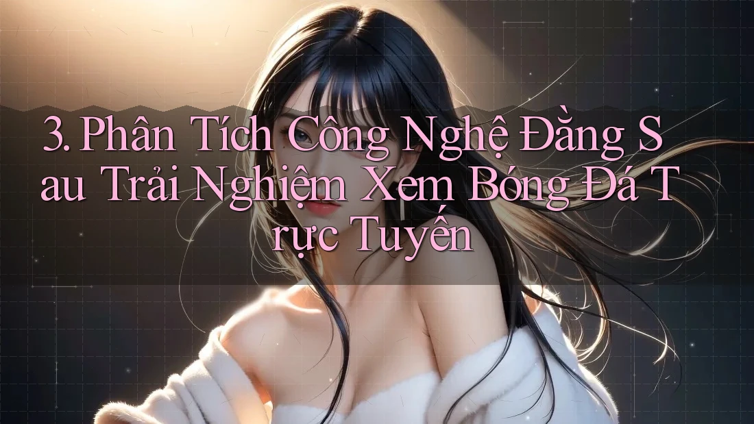 3. Phân Tích Công Nghệ Đằng Sau Trải Nghiệm Xem Bóng Đá Trực Tuyến 3. Phân Tích Công Nghệ Đằng Sau Trải Nghiệm Xem Bóng Đá Trực Tuyến