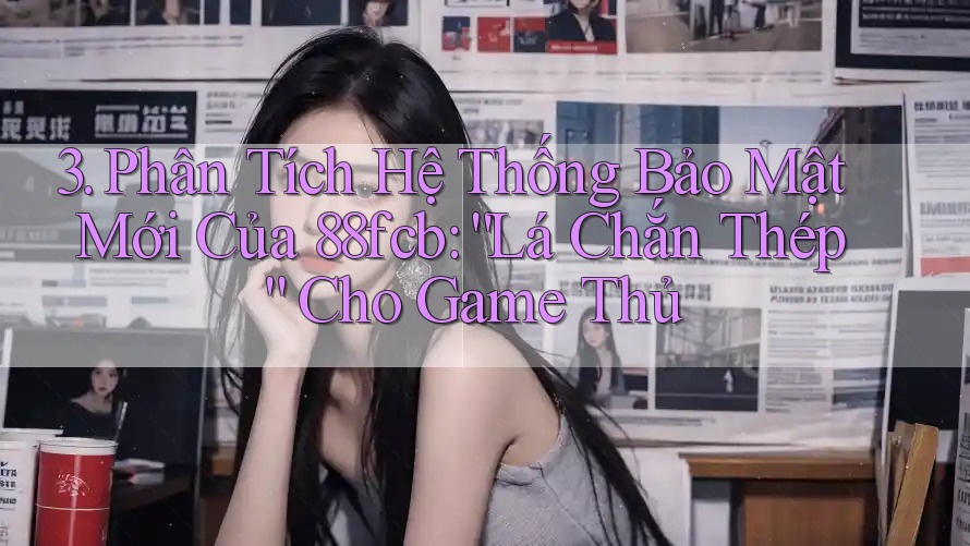 3. Phân Tích Hệ Thống Bảo Mật Mới Của 88fcb: “Lá Chắn Thép” Cho Game Thủ 3. Phân Tích Hệ Thống Bảo Mật Mới Của 88fcb: “Lá Chắn Thép” Cho Game Thủ