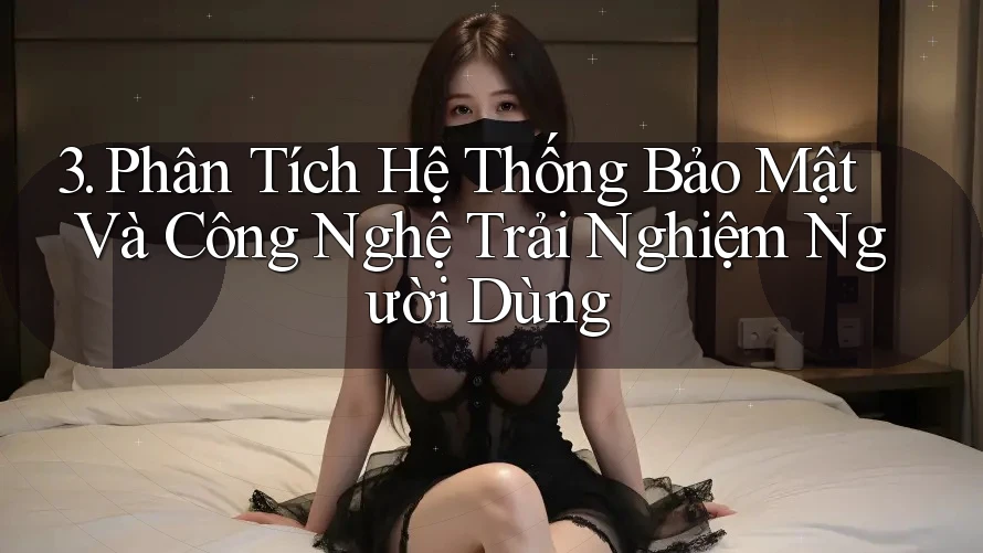 3. Phân Tích Hệ Thống Bảo Mật Và Công Nghệ Trải Nghiệm Người Dùng