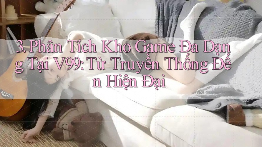 3. Phân Tích Kho Game Đa Dạng Tại V99: Từ Truyền Thống Đến Hiện Đại