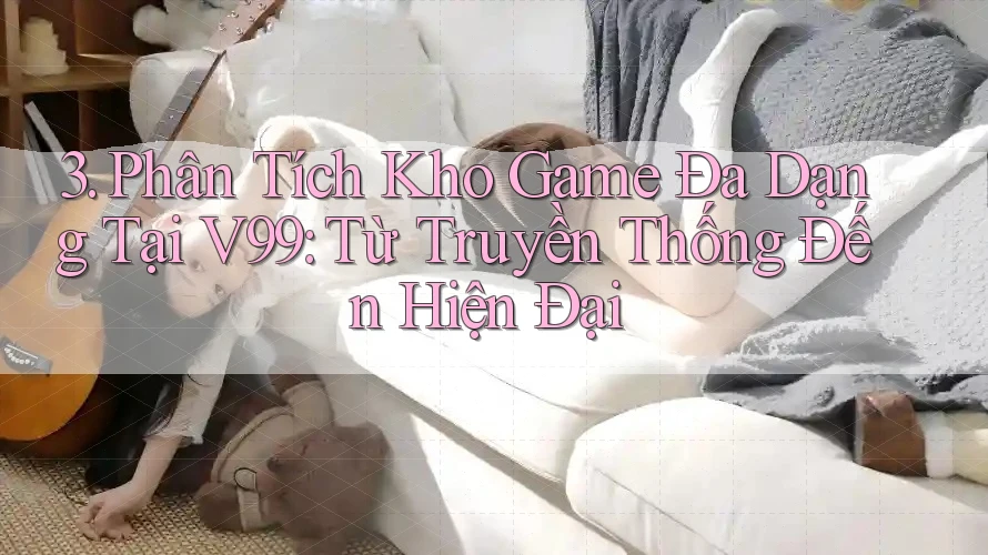 3. Phân Tích Kho Game Đa Dạng Tại V99: Từ Truyền Thống Đến Hiện Đại 3. Phân Tích Kho Game Đa Dạng Tại V99: Từ Truyền Thống Đến Hiện Đại