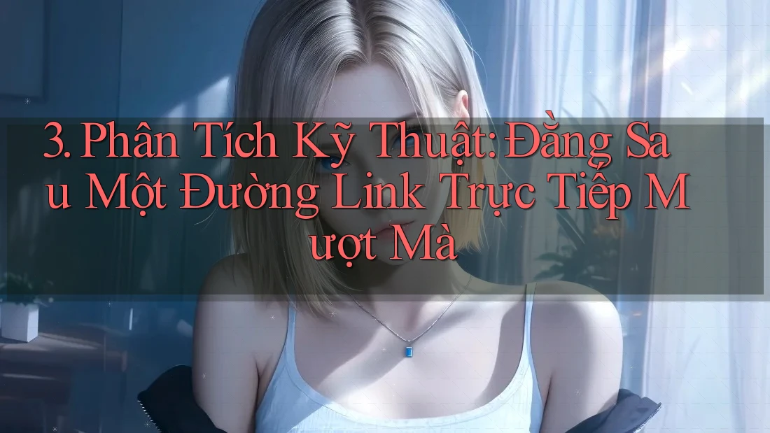 3. Phân Tích Kỹ Thuật: Đằng Sau Một Đường Link Trực Tiếp Mượt Mà