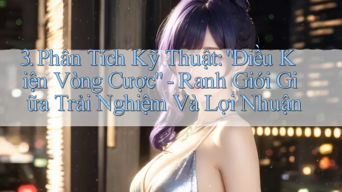 3. Phân Tích Kỹ Thuật: “Điều Kiện Vòng Cược” - Ranh Giới Giữa Trải Nghiệm Và Lợi Nhuận 3. Phân Tích Kỹ Thuật: “Điều Kiện Vòng Cược” - Ranh Giới Giữa Trải Nghiệm Và Lợi Nhuận