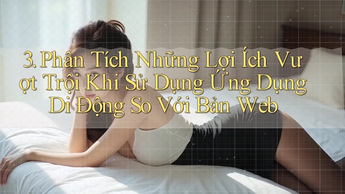 3. Phân Tích Những Lợi Ích Vượt Trội Khi Sử Dụng Ứng Dụng Di Động So Với Bản Web 3. Phân Tích Những Lợi Ích Vượt Trội Khi Sử Dụng Ứng Dụng Di Động So Với Bản Web
