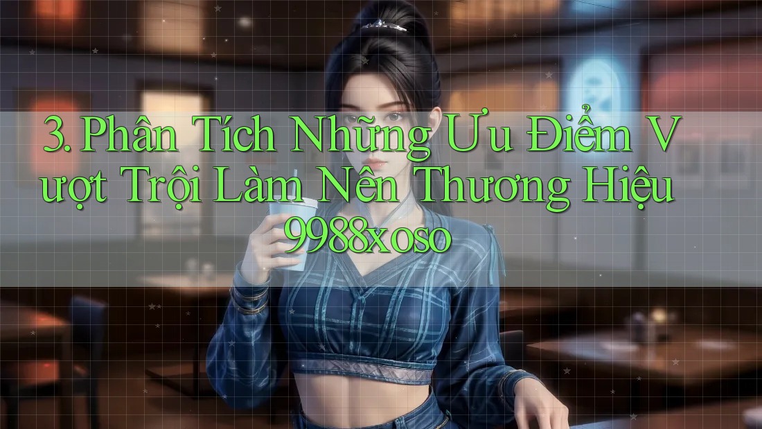 3. Phân Tích Những Ưu Điểm Vượt Trội Làm Nên Thương Hiệu 9988xoso 3. Phân Tích Những Ưu Điểm Vượt Trội Làm Nên Thương Hiệu 9988xoso