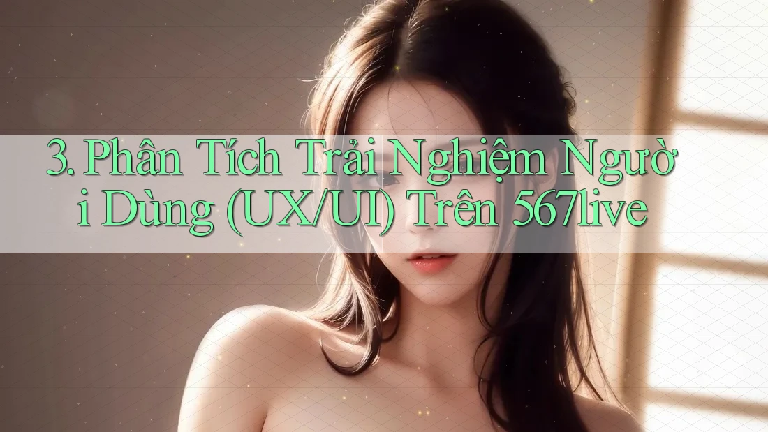 3. Phân Tích Trải Nghiệm Người Dùng (UX/UI) Trên 567live