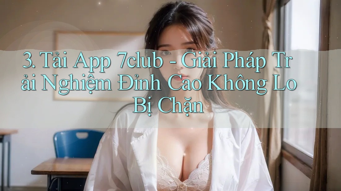 3. Tải App 7club - Giải Pháp Trải Nghiệm Đỉnh Cao Không Lo Bị Chặn 3. Tải App 7club - Giải Pháp Trải Nghiệm Đỉnh Cao Không Lo Bị Chặn