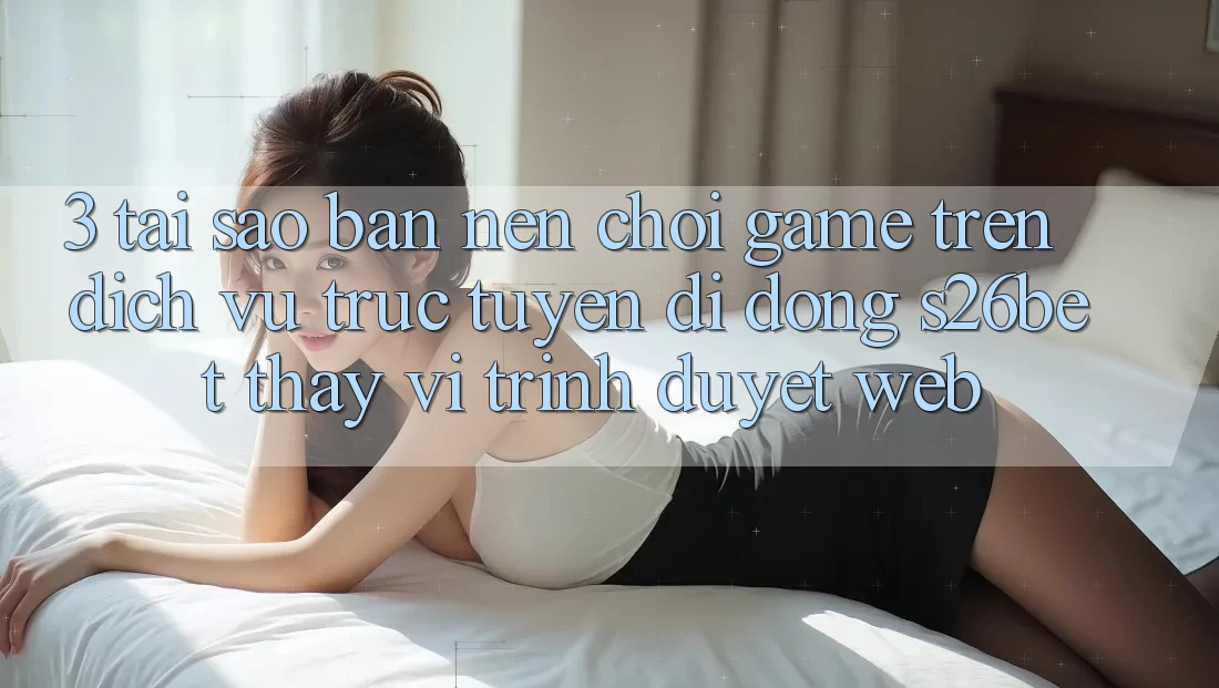 3. Tại Sao Bạn Nên Chơi Game Trên Dịch vụ trực tuyến di động S26bet Thay Vì Trình Duyệt Web? 3. Tại Sao Bạn Nên Chơi Game Trên Dịch vụ trực tuyến di động S26bet Thay Vì Trình Duyệt Web?