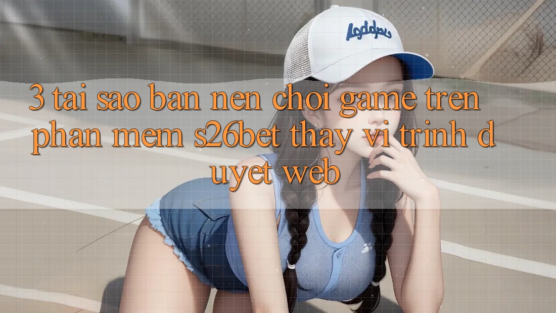 3. Tại Sao Bạn Nên Chơi Game Trên Phần mềm S26bet Thay Vì Trình Duyệt Web? 3. Tại Sao Bạn Nên Chơi Game Trên Phần mềm S26bet Thay Vì Trình Duyệt Web?
