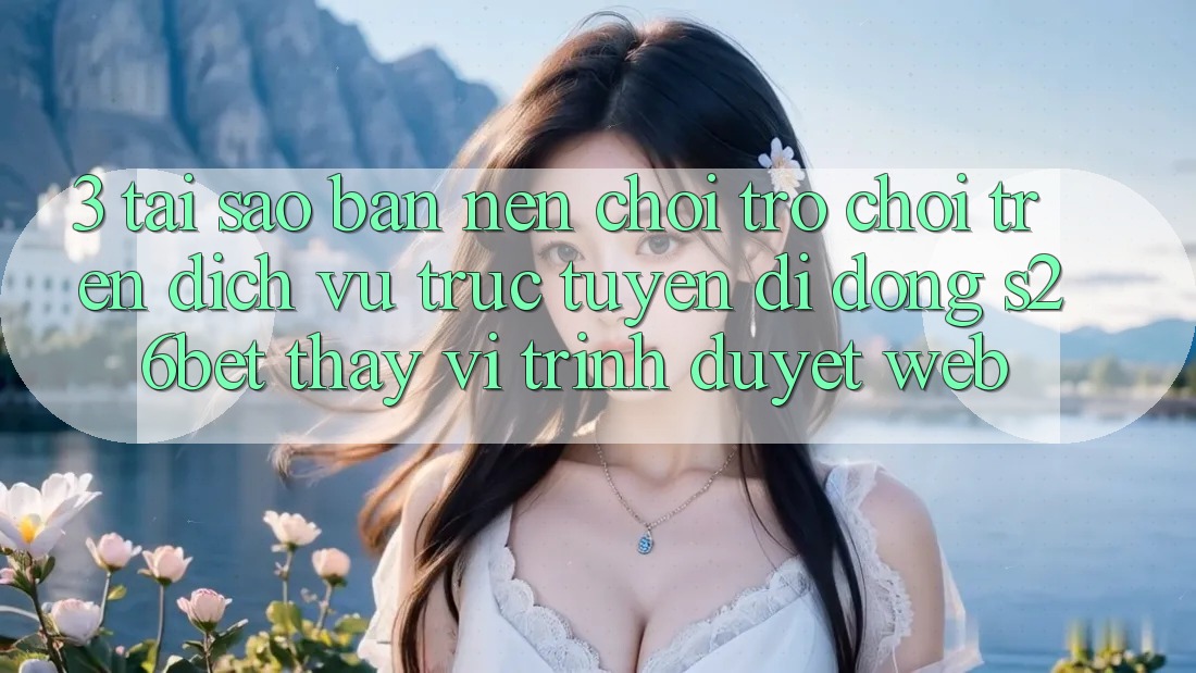 3. Tại Sao Bạn Nên Chơi Trò chơi Trên Dịch vụ trực tuyến di động S26bet Thay Vì Trình Duyệt Web? 3. Tại Sao Bạn Nên Chơi Trò chơi Trên Dịch vụ trực tuyến di động S26bet Thay Vì Trình Duyệt Web?