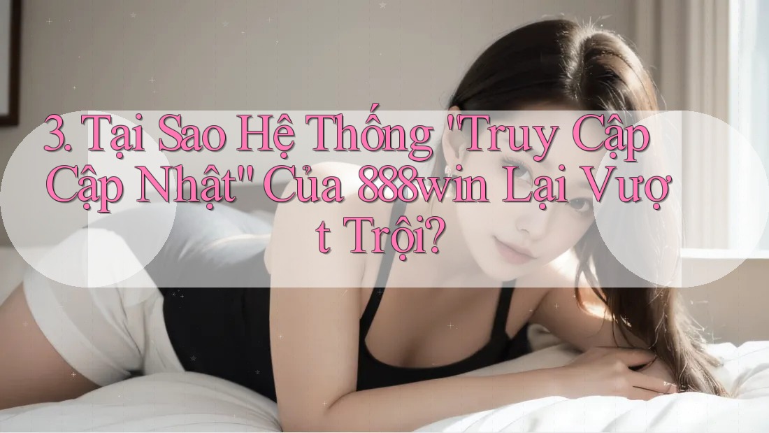 3. Tại Sao Hệ Thống “Truy Cập Cập Nhật” Của 888win Lại Vượt Trội? 3. Tại Sao Hệ Thống “Truy Cập Cập Nhật” Của 888win Lại Vượt Trội?