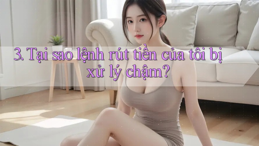 3. Tại sao lệnh rút tiền của tôi bị xử lý chậm?