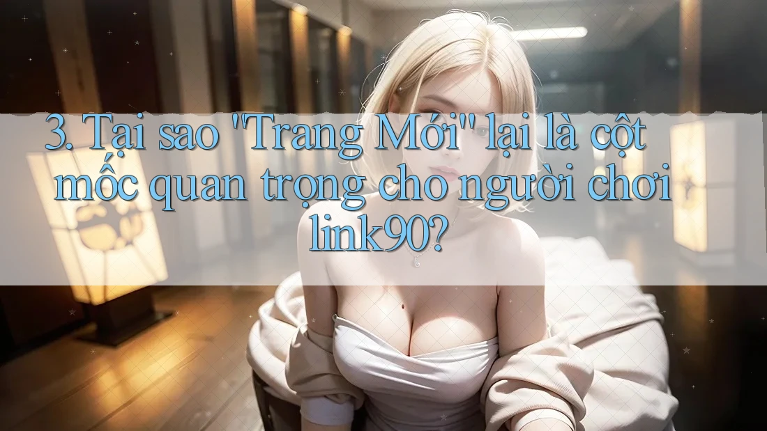 3. Tại sao “Trang Mới” lại là cột mốc quan trọng cho người chơi link90? 3. Tại sao “Trang Mới” lại là cột mốc quan trọng cho người chơi link90?
